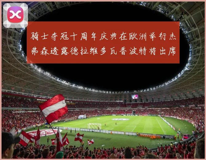骑士夺冠十周年庆典在欧洲举行杰弗森透露德拉维多瓦香波特将出席