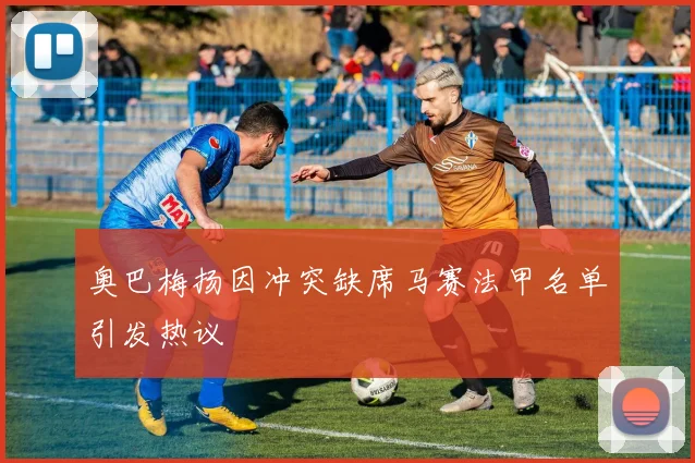 奥巴梅扬因冲突缺席马赛法甲名单引发热议