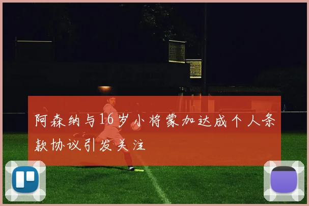 阿森纳与16岁小将蒙加达成个人条款协议引发关注