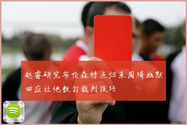 赵睿研究布伦森特点归来周琦幽默回应让他教打裁判技巧