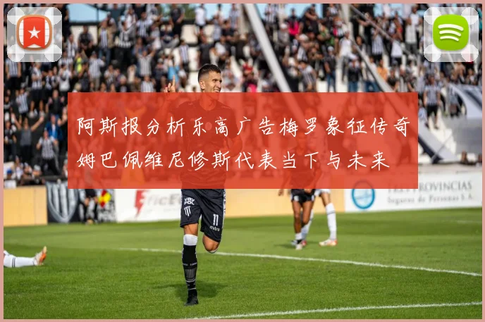 阿斯报分析乐高广告梅罗象征传奇姆巴佩维尼修斯代表当下与未来