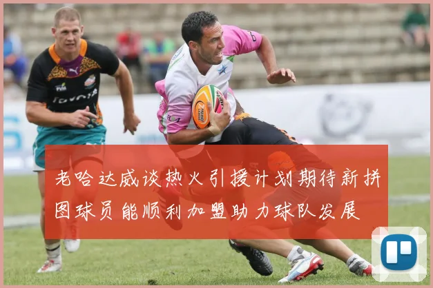 老哈达威谈热火引援计划期待新拼图球员能顺利加盟助力球队发展