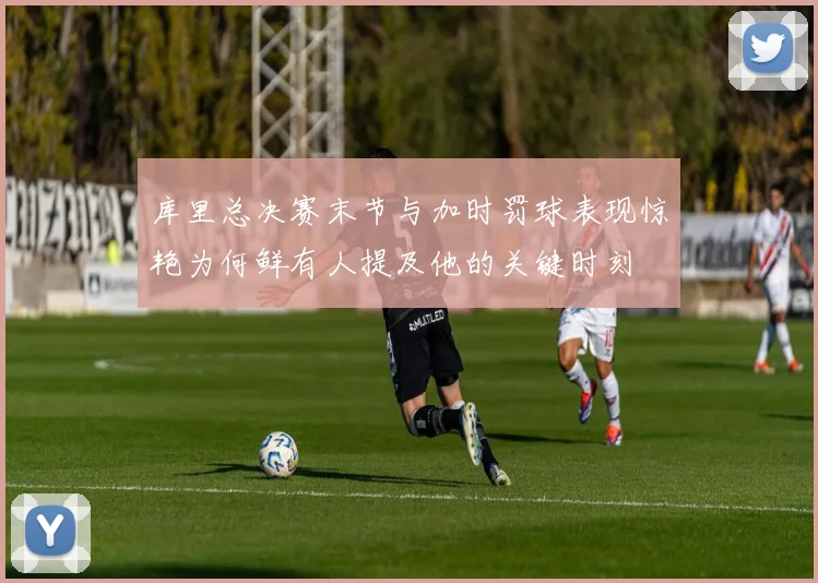 库里总决赛末节与加时罚球表现惊艳为何鲜有人提及他的关键时刻