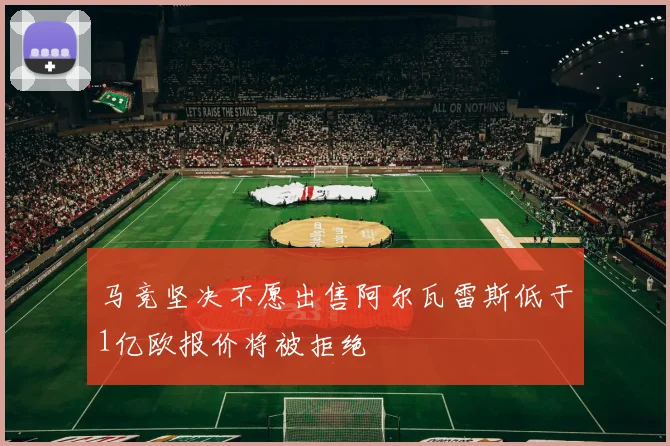 马竞坚决不愿出售阿尔瓦雷斯低于1亿欧报价将被拒绝