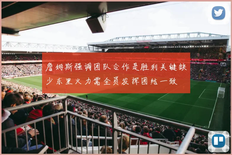 詹姆斯强调团队合作是胜利关键缺少东里火力需全员发挥团结一致