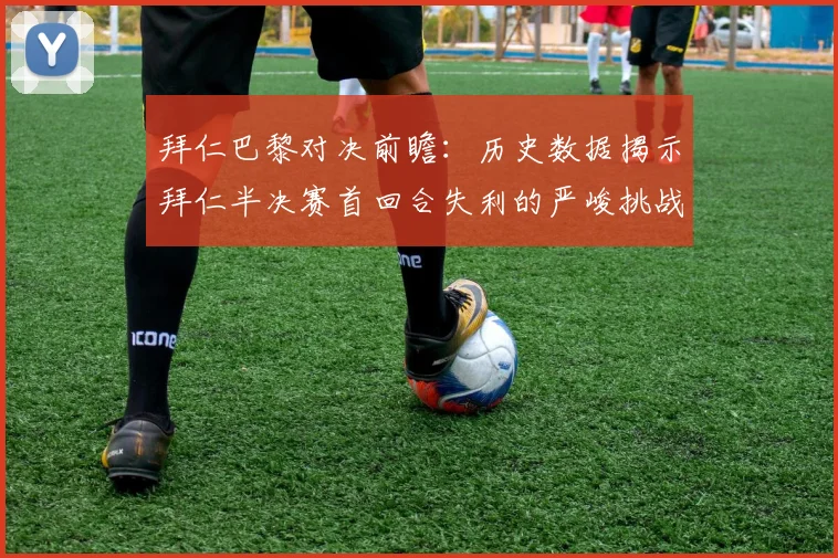 拜仁巴黎对决前瞻：历史数据揭示拜仁半决赛首回合失利的严峻挑战