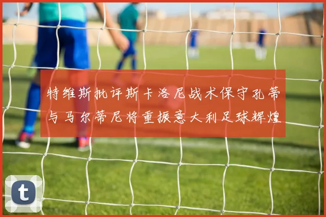 特维斯批评斯卡洛尼战术保守孔蒂与马尔蒂尼将重振意大利足球辉煌