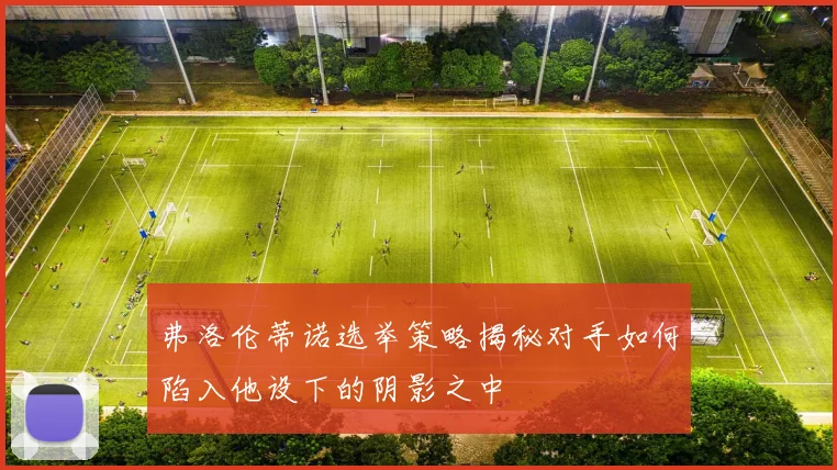 弗洛伦蒂诺选举策略揭秘对手如何陷入他设下的阴影之中