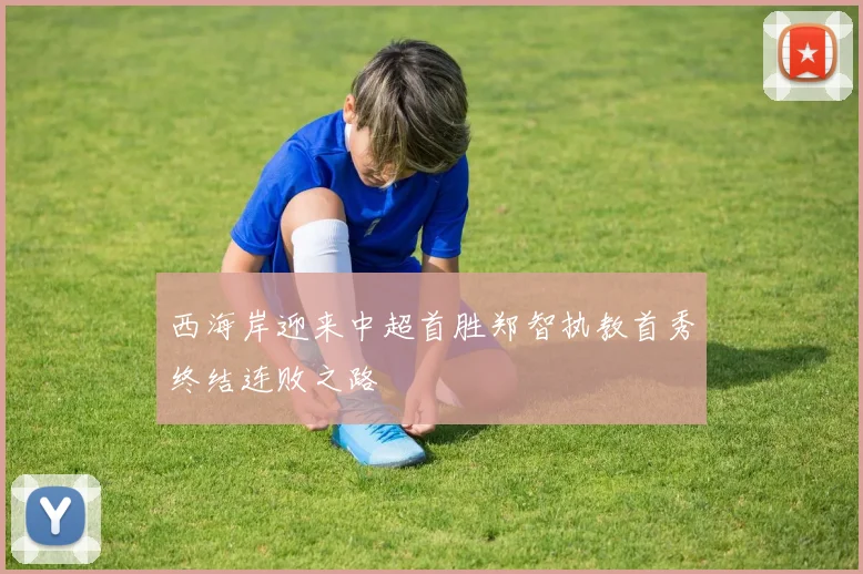 西海岸迎来中超首胜郑智执教首秀终结连败之路