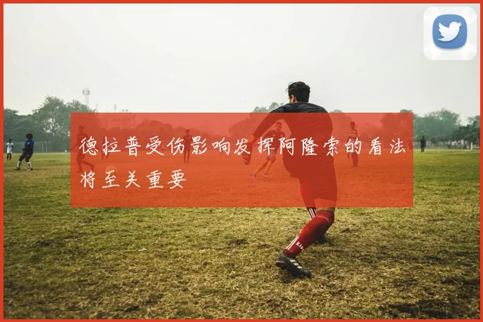 德拉普受伤影响发挥阿隆索的看法将至关重要