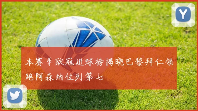 本赛季欧冠进球榜揭晓巴黎拜仁领跑阿森纳位列第七
