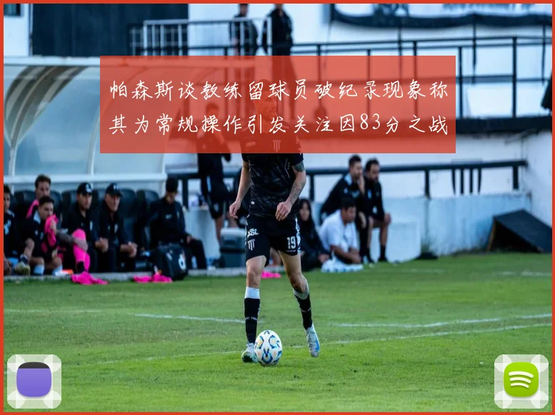 帕森斯谈教练留球员破纪录现象称其为常规操作引发关注因83分之战