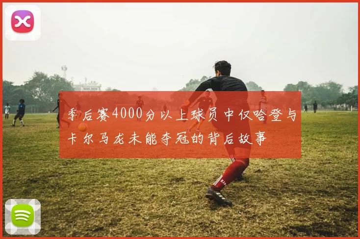 季后赛4000分以上球员中仅哈登与卡尔马龙未能夺冠的背后故事