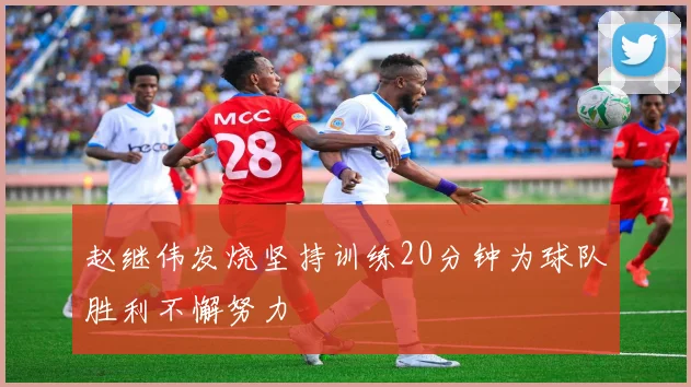 赵继伟发烧坚持训练20分钟为球队胜利不懈努力