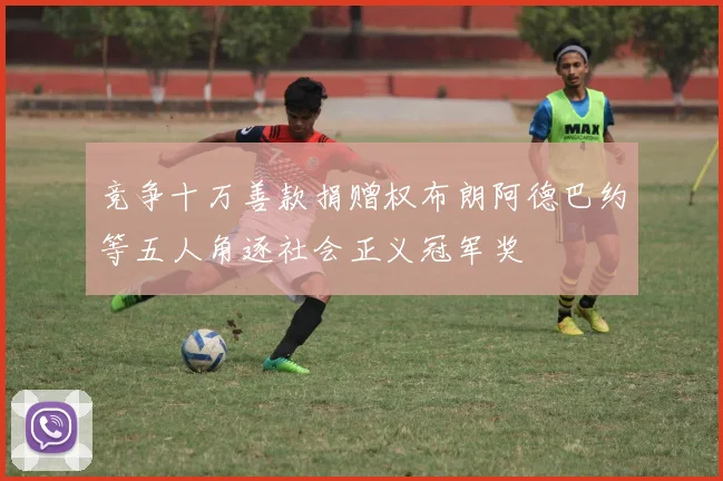 竞争十万善款捐赠权布朗阿德巴约等五人角逐社会正义冠军奖
